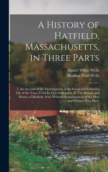 A History Of Hatfield, Massachusetts, In Three Parts: I. An Account Of The Development Of The Social And Industrial Life Of The Town From Its First ... Reminiscences Of The Men And Women Who Have