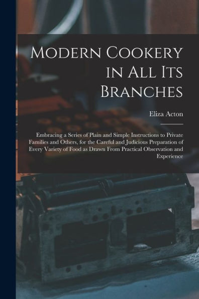 Modern Cookery In All Its Branches: Embracing A Series Of Plain And Simple Instructions To Private Families And Others, For The Careful And Judicious ... From Practical Observation And Experience