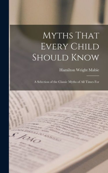 Myths That Every Child Should Know: A Selection Of The Classic Myths Of All Times For