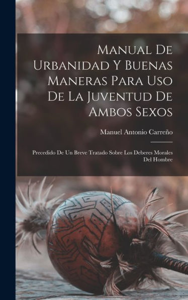 Manual De Urbanidad Y Buenas Maneras Para Uso De La Juventud De Ambos Sexos; Precedido De Un Breve Tratado Sobre Los Deberes Morales Del Hombre (Spanish Edition)