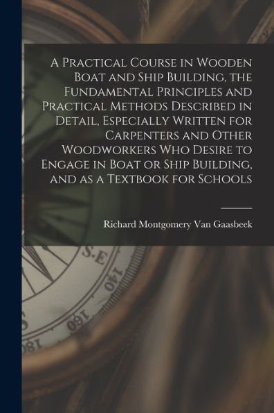 A Practical Course In Wooden Boat And Ship Building, The Fundamental Principles And Practical Methods Described In Detail, Especially Written For ... Ship Building, And As A Textbook For Schools