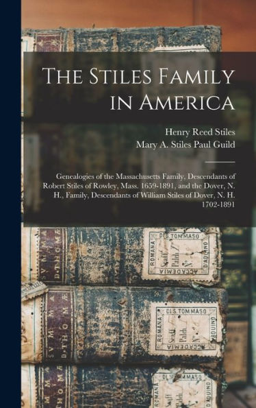 The Stiles Family In America: Genealogies Of The Massachusetts Family, Descendants Of Robert Stiles Of Rowley, Mass. 1659-1891, And The Dover, N. H., ... Of William Stiles Of Dover, N. H. 1702-1891
