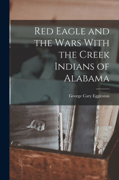 Red Eagle And The Wars With The Creek Indians Of Alabama