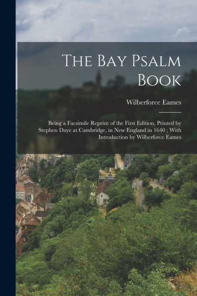 The Bay Psalm Book; Being A Facsimile Reprint Of The First Edition, Printed By Stephen Daye At Cambridge, In New England In 1640; With Introduction By Wilberforce Eames