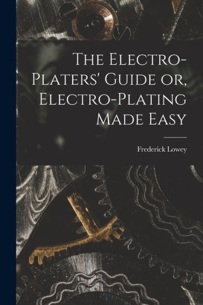 The Electro-Platers' Guide Or, Electro-Plating Made Easy