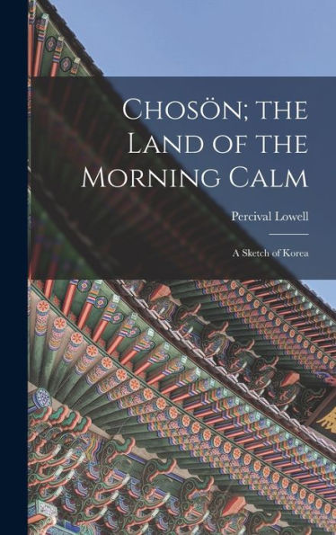 Chosön; The Land Of The Morning Calm: A Sketch Of Korea