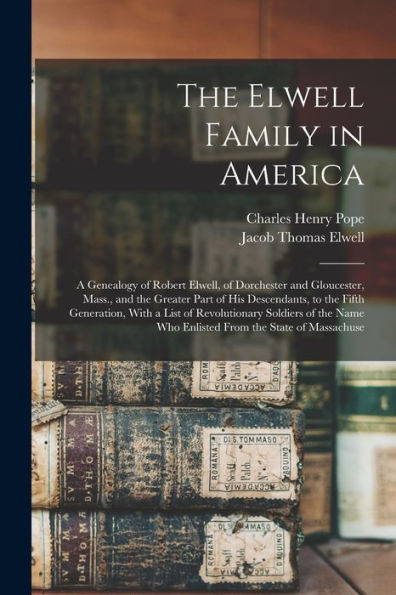 The Elwell Family In America; A Genealogy Of Robert Elwell, Of Dorchester And Gloucester, Mass., And The Greater Part Of His Descendants, To The Fifth ... Who Enlisted From The State Of Massachuse