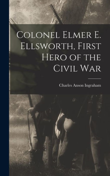 Colonel Elmer E. Ellsworth, First Hero Of The Civil War