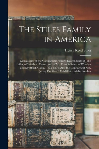 The Stiles Family In America: Genealogies Of The Connecticut Family. Descendants Of John Stiles, Of Windsor, Conn., And Of Mr. Francis Stiles, Of ... Jersey Families, 1720-1894; And The Souther