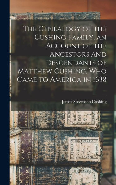 The Genealogy Of The Cushing Family, An Account Of The Ancestors And Descendants Of Matthew Cushing, Who Came To America In 1638
