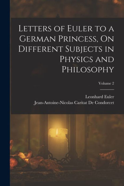 Letters Of Euler To A German Princess, On Different Subjects In Physics And Philosophy; Volume 2