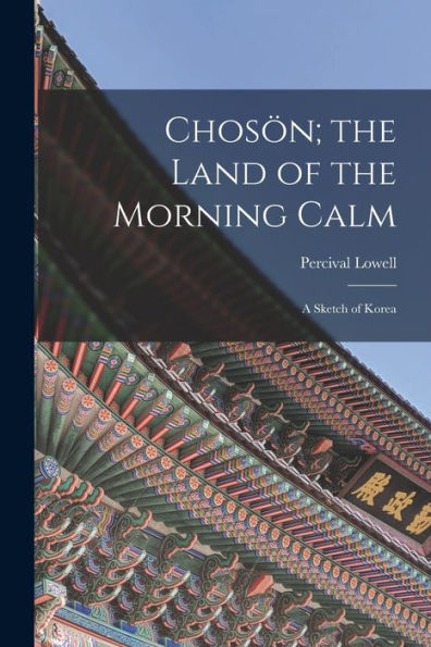 Chosön; The Land Of The Morning Calm: A Sketch Of Korea