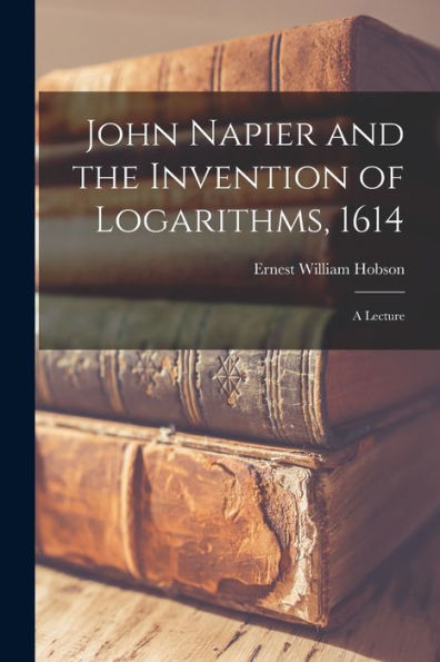 John Napier And The Invention Of Logarithms, 1614; A Lecture