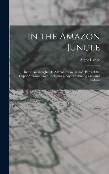 In The Amazon Jungle: In The Amazon Jungle Adventures In Remote Parts Of The Upper Amazon River, Including A Sojourn Among Cannibal Indians