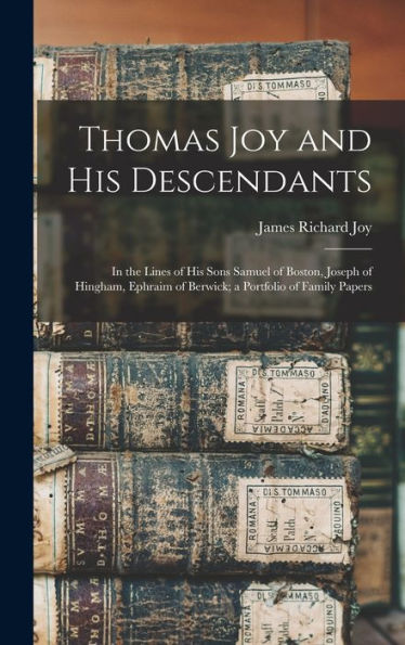 Thomas Joy And His Descendants: In The Lines Of His Sons Samuel Of Boston, Joseph Of Hingham, Ephraim Of Berwick; A Portfolio Of Family Papers