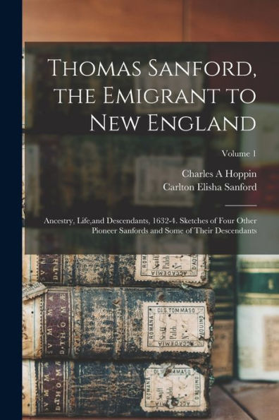 Thomas Sanford, The Emigrant To New England; Ancestry, Life, And Descendants, 1632-4. Sketches Of Four Other Pioneer Sanfords And Some Of Their Descendants; Volume 1