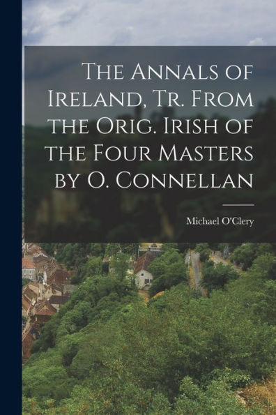 The Annals Of Ireland, Tr. From The Orig. Irish Of The Four Masters By O. Connellan