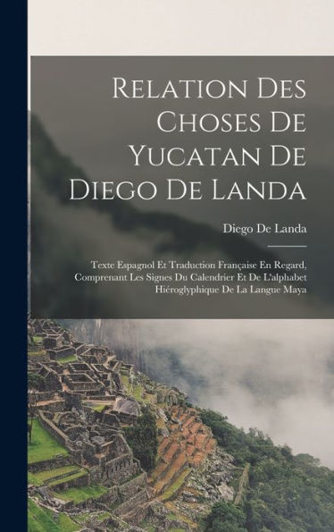 Relation Des Choses De Yucatan De Diego De Landa: Texte Espagnol Et Traduction Française En Regard, Comprenant Les Signes Du Calendrier Et De ... De La Langue Maya (French Edition)