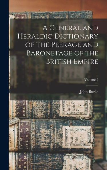 A General And Heraldic Dictionary Of The Peerage And Baronetage Of The British Empire; Volume 2