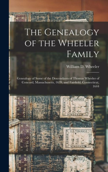The Genealogy Of The Wheeler Family: Genealogy Of Some Of The Descendants Of Thomas Wheeler Of Concord, Massachusetts, 1639, And Fairfield, Connecticut, 1644