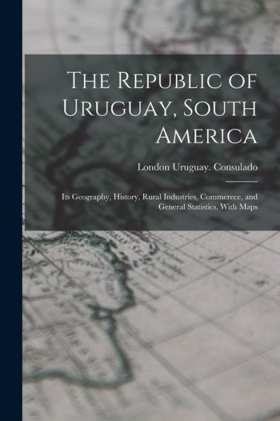 The Republic Of Uruguay, South America: Its Geography, History, Rural Industries, Commerece, And General Statistics. With Maps