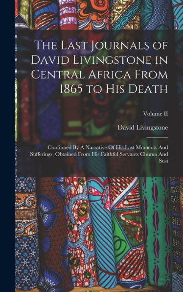 The Last Journals Of David Livingstone In Central Africa From 1865 To His Death: Continued By A Narrative Of His Last Moments And Sufferings, Obtained ... Faithful Servants Chuma And Susi; Volume Ii