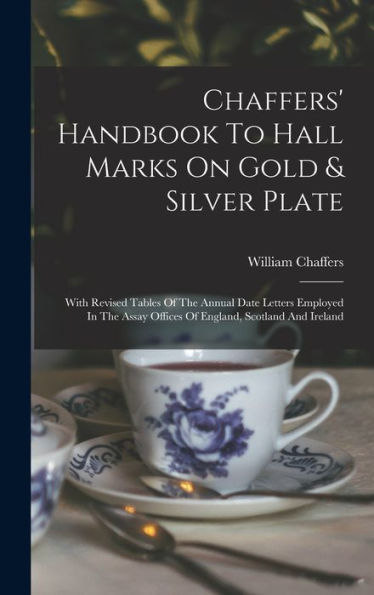 Chaffers' Handbook To Hall Marks On Gold & Silver Plate: With Revised Tables Of The Annual Date Letters Employed In The Assay Offices Of England, Scotland And Ireland