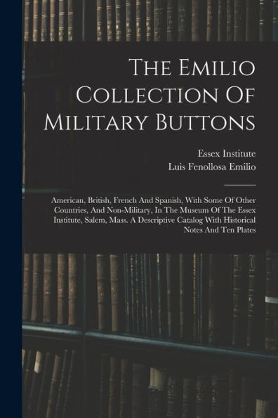 The Emilio Collection Of Military Buttons: American, British, French And Spanish, With Some Of Other Countries, And Non-Military, In The Museum Of The ... Catalog With Historical Notes And Ten Plates