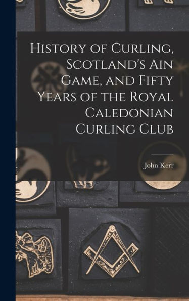 History Of Curling, Scotland'S Ain Game, And Fifty Years Of The Royal Caledonian Curling Club