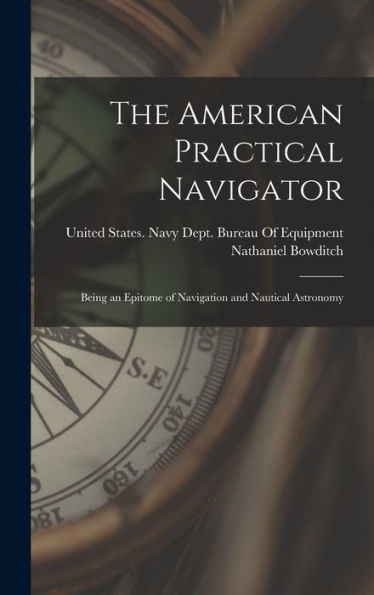 The American Practical Navigator: Being An Epitome Of Navigation And Nautical Astronomy