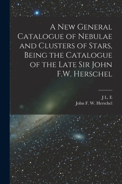 A New General Catalogue Of Nebulae And Clusters Of Stars, Being The Catalogue Of The Late Sir John F.W. Herschel