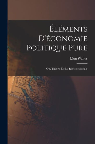 Éléments D'Économie Politique Pure; Ou, Théorie De La Richesse Sociale (French Edition)