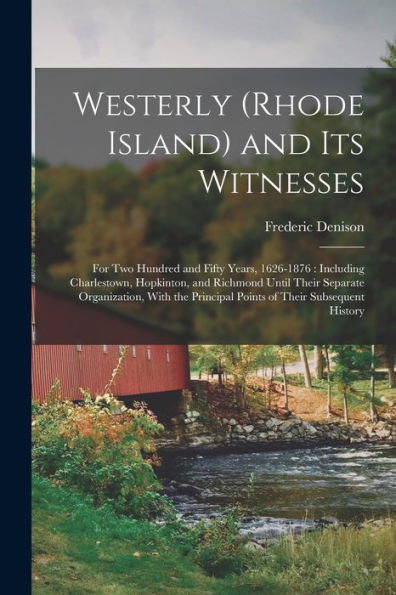 Westerly (Rhode Island) And Its Witnesses: For Two Hundred And Fifty Years, 1626-1876: Including Charlestown, Hopkinton, And Richmond Until Their ... Principal Points Of Their Subsequent History