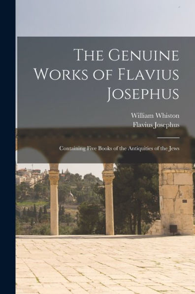 The Genuine Works Of Flavius Josephus: Containing Five Books Of The Antiquities Of The Jews