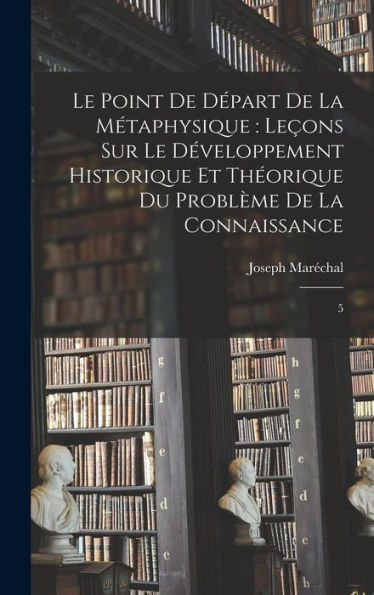 Le Point De Départ De La Métaphysique: Leçons Sur Le Développement Historique Et Théorique Du Problème De La Connaissance: 5 (French Edition)