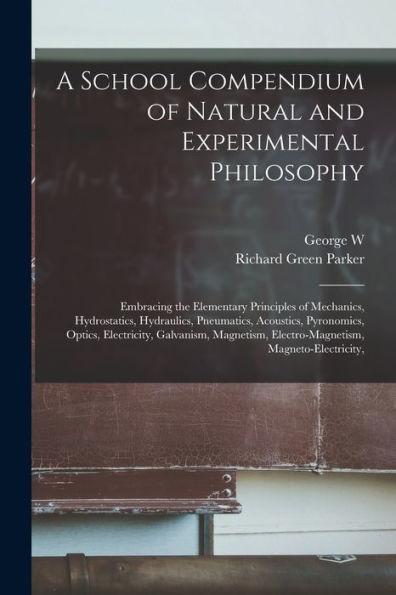 A School Compendium Of Natural And Experimental Philosophy: Embracing The Elementary Principles Of Mechanics, Hydrostatics, Hydraulics, Pneumatics, ... Electro-Magnetism, Magneto-Electricity,