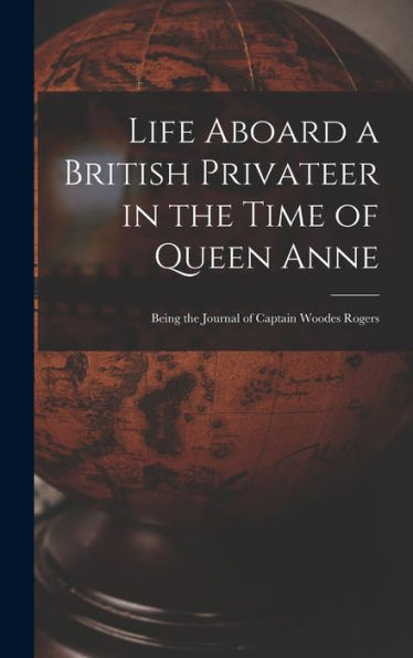 Life Aboard A British Privateer In The Time Of Queen Anne: Being The Journal Of Captain Woodes Rogers