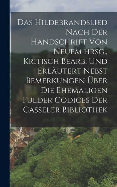 Das Hildebrandslied Nach Der Handschrift Von Neuem Hrsg., Kritisch Bearb. Und Erläutert Nebst Bemerkungen Über Die Ehemaligen Fulder Codices Der Casseler Bibliothek (German Edition)