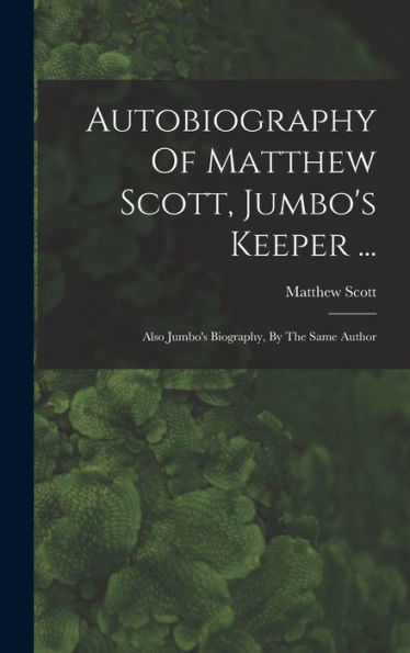 Autobiography Of Matthew Scott, Jumbo'S Keeper ...: Also Jumbo'S Biography, By The Same Author