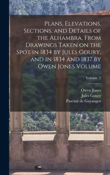 Plans, Elevations, Sections, And Details Of The Alhambra, From Drawings Taken On The Spot In 1834 By Jules Goury, And In 1834 And 1837 By Owen Jones Volume; Volume 2