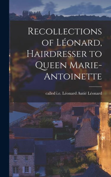 Recollections Of Léonard, Hairdresser To Queen Marie-Antoinette