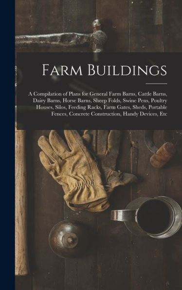 Farm Buildings: A Compilation Of Plans For General Farm Barns, Cattle Barns, Dairy Barns, Horse Barns, Sheep Folds, Swine Pens, Poultry Houses, Silos, ... Concrete Construction, Handy Devices, Etc