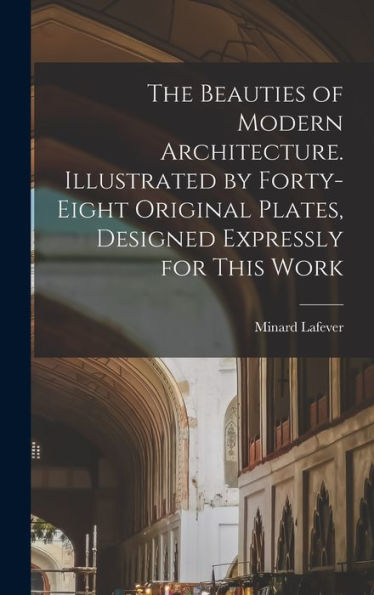 The Beauties Of Modern Architecture. Illustrated By Forty-Eight Original Plates, Designed Expressly For This Work