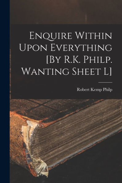 Enquire Within Upon Everything [By R.K. Philp. Wanting Sheet L]