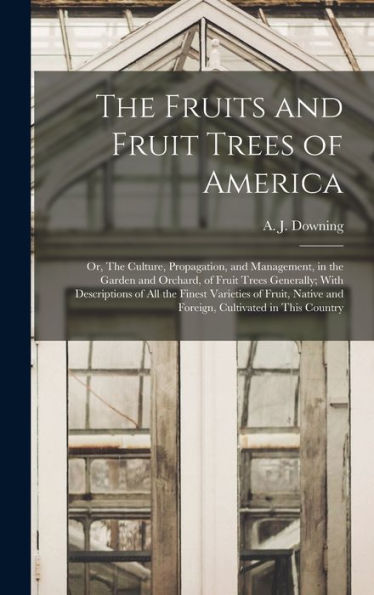 The Fruits And Fruit Trees Of America; Or, The Culture, Propagation, And Management, In The Garden And Orchard, Of Fruit Trees Generally; With ... And Foreign, Cultivated In This Country