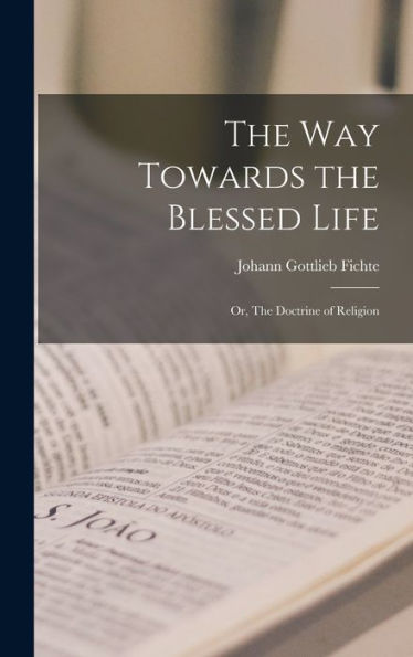 The Way Towards The Blessed Life; Or, The Doctrine Of Religion