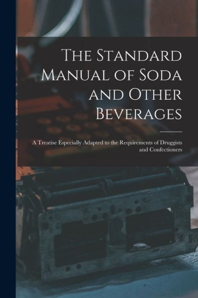 The Standard Manual Of Soda And Other Beverages: A Treatise Especially Adapted To The Requirements Of Druggists And Confectioners