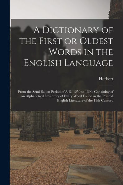A Dictionary Of The First Or Oldest Words In The English Language: From The Semi-Saxon Period Of A.D. 1250 To 1300. Consisting Of An Alphabetical ... English Literature Of The 13Th Century