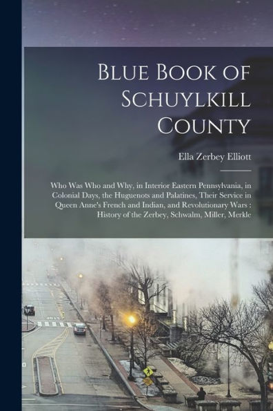 Blue Book Of Schuylkill County: Who Was Who And Why, In Interior Eastern Pennsylvania, In Colonial Days, The Huguenots And Palatines, Their Service In ... Of The Zerbey, Schwalm, Miller, Merkle