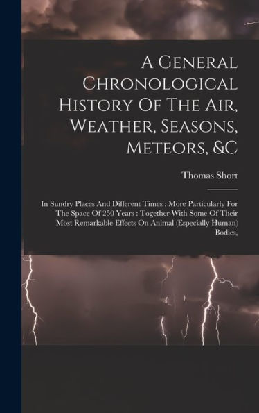 A General Chronological History Of The Air, Weather, Seasons, Meteors, &C: In Sundry Places And Different Times: More Particularly For The Space Of ... Effects On Animal (Especially Human) Bodies,